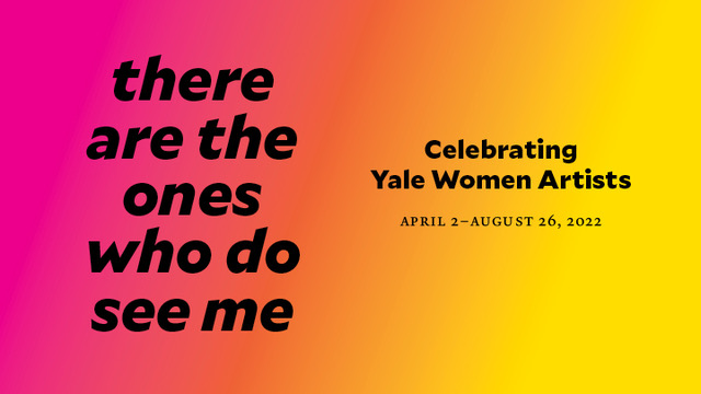Black text on bright color background grading left to right from pink to yellow. Text reads:  at right. Text reads there are the ones who do see me, Clebrating Yale Women Artists, April 2-August 25, 2022